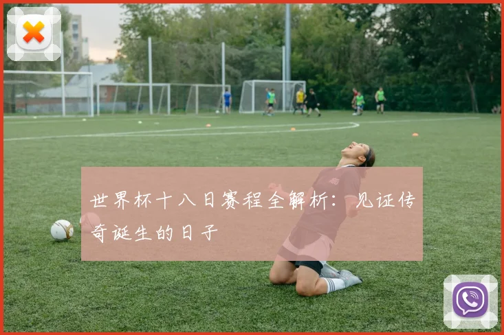 世界杯十八日赛程全解析：见证传奇诞生的日子