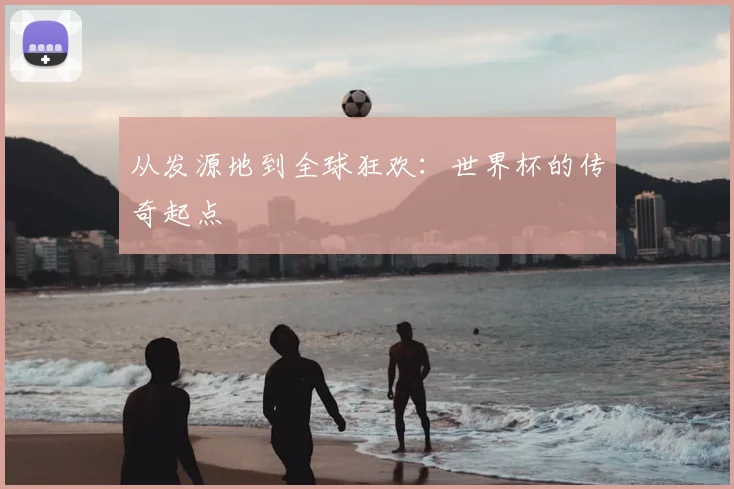 从发源地到全球狂欢:世界杯的传奇起点