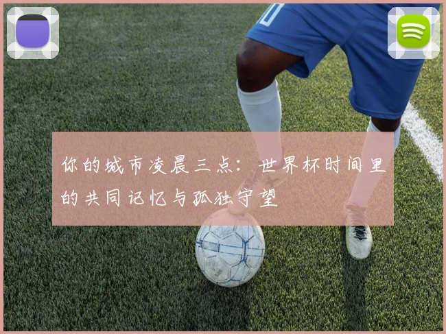 你的城市凌晨三点：世界杯时间里的共同记忆与孤独守望