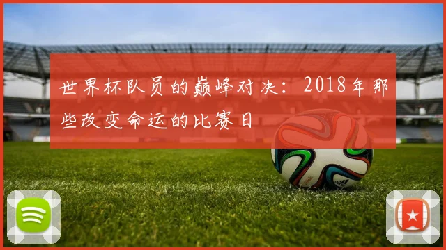 世界杯队员的巅峰对决：2018年那些改变命运的比赛日