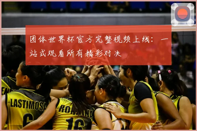 团体世界杯官方完整视频上线：一站式观看所有精彩对决