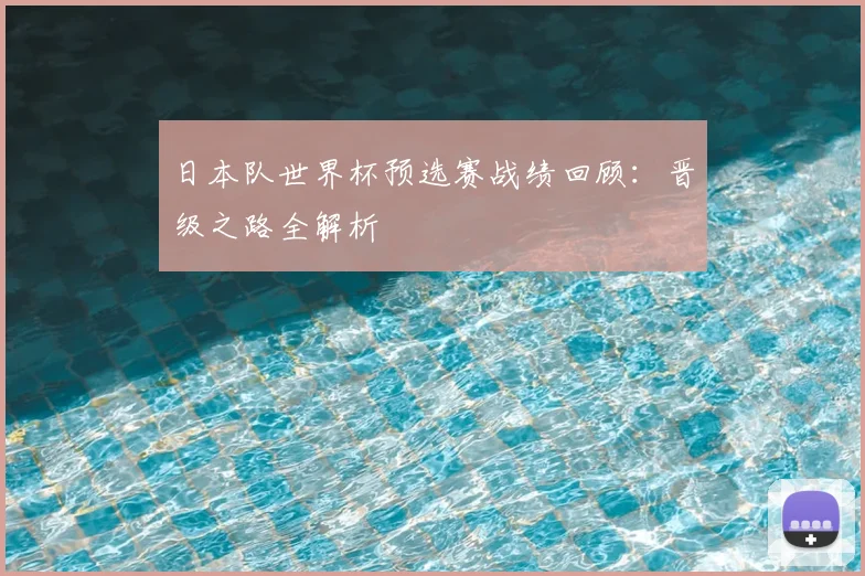 日本队世界杯预选赛战绩回顾：晋级之路全解析