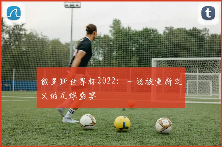 俄罗斯世界杯2022：一场被重新定义的足球盛宴