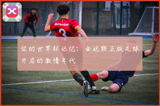 你的世界杯记忆：由这颗正版足球开启的激情年代