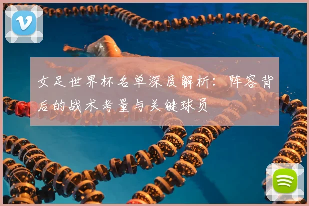 女足世界杯名单深度解析:阵容背后的战术考量与关键球员