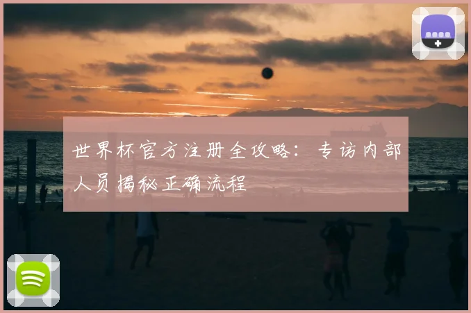 世界杯官方注册全攻略：专访内部人员揭秘正确流程
