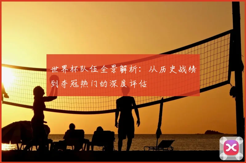 世界杯队伍全景解析：从历史战绩到夺冠热门的深度评估