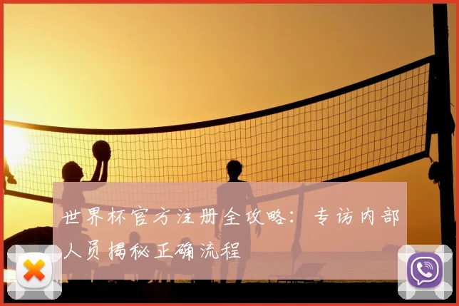 世界杯官方注册全攻略：专访内部人员揭秘正确流程
