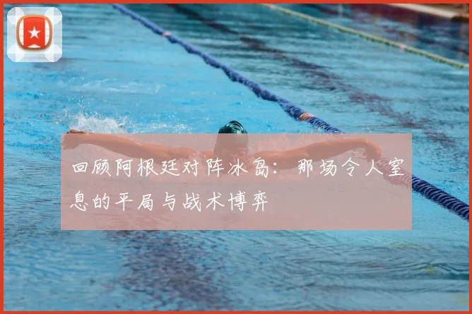 回顾阿根廷对阵冰岛：那场令人窒息的平局与战术博弈