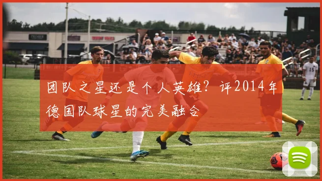 团队之星还是个人英雄？评2014年德国队球星的完美融合