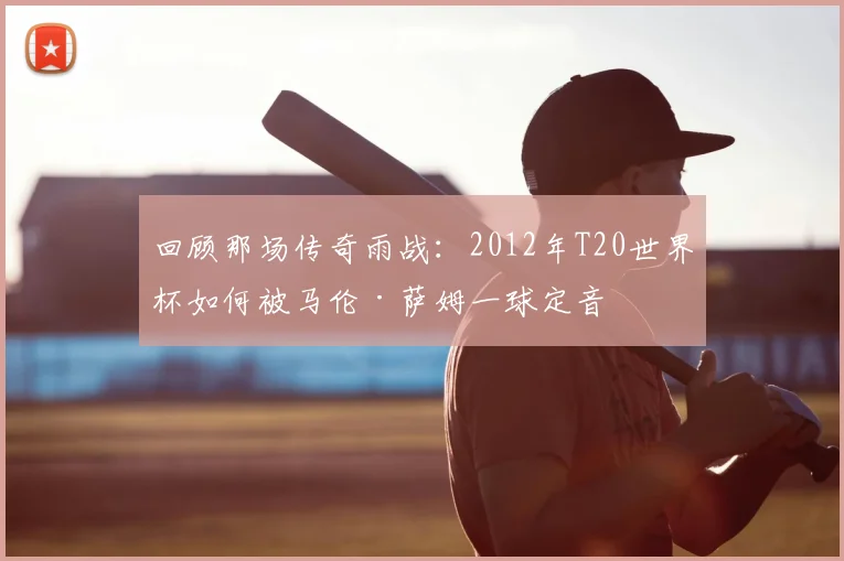 回顾那场传奇雨战：2012年T20世界杯如何被马伦·萨姆一球定音