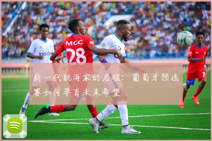 新一代航海家的启程：葡萄牙预选赛如何孕育未来希望