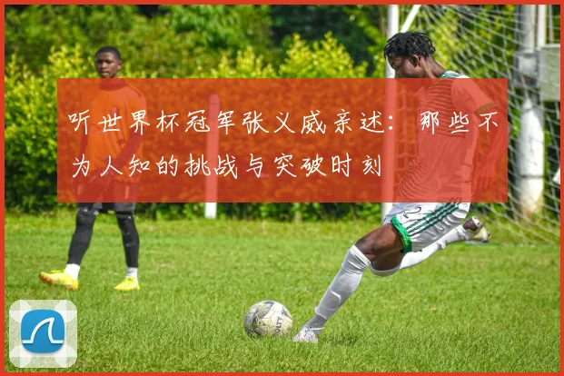 听世界杯冠军张义威亲述：那些不为人知的挑战与突破时刻