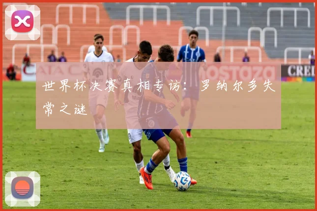 世界杯决赛真相专访：罗纳尔多失常之谜