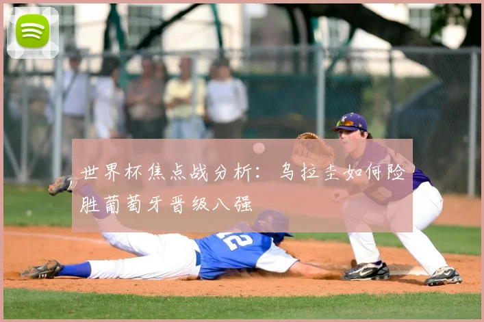 世界杯焦点战分析：乌拉圭如何险胜葡萄牙晋级八强