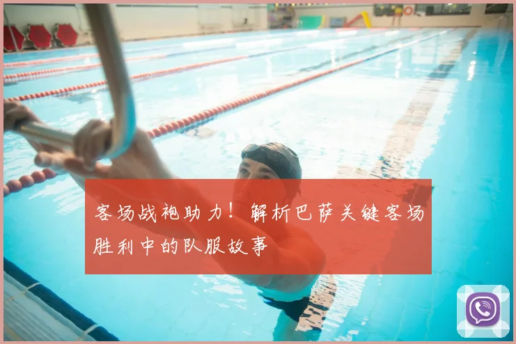 客场战袍助力!解析巴萨关键客场胜利中的队服故事