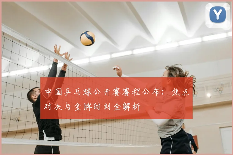 中国乒乓球公开赛赛程公布：焦点对决与金牌时刻全解析