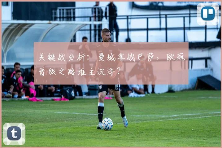 关键战分析：曼城客战巴萨，欧冠晋级之路谁主沉浮？