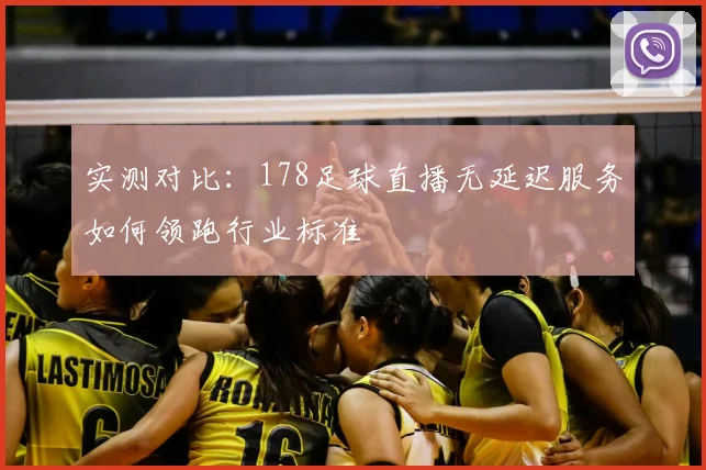 实测对比:178足球直播无延迟服务如何领跑行业标准