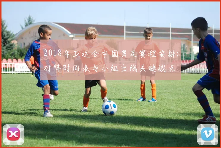 2018年亚运会中国男足赛程安排:对阵时间表与小组出线关键战点