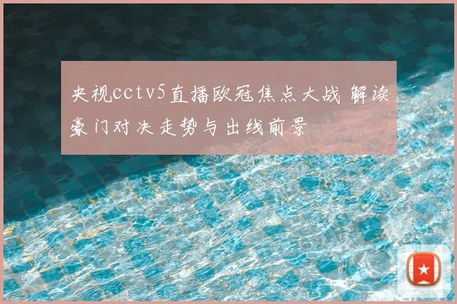 央视cctv5直播欧冠焦点大战 解读豪门对决走势与出线前景