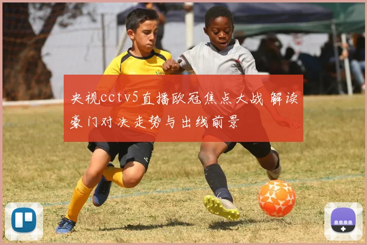 央视cctv5直播欧冠焦点大战 解读豪门对决走势与出线前景