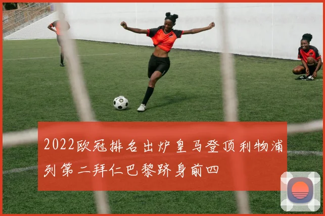 2022欧冠排名出炉皇马登顶利物浦列第二拜仁巴黎跻身前四