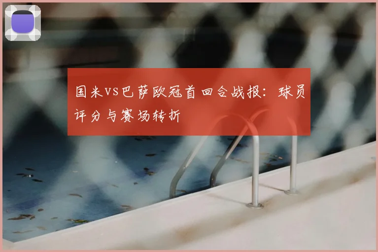 国米vs巴萨欧冠首回合战报:球员评分与赛场转折