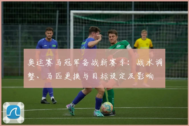 奥运赛马冠军备战新赛季：战术调整、马匹更换与目标设定及影响