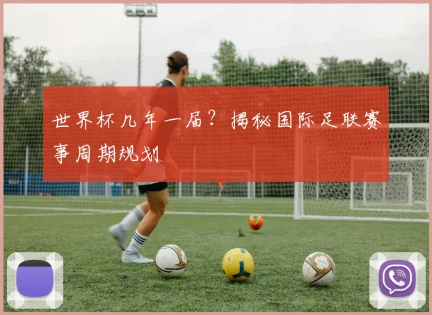 世界杯几年一届？揭秘国际足联赛事周期规划