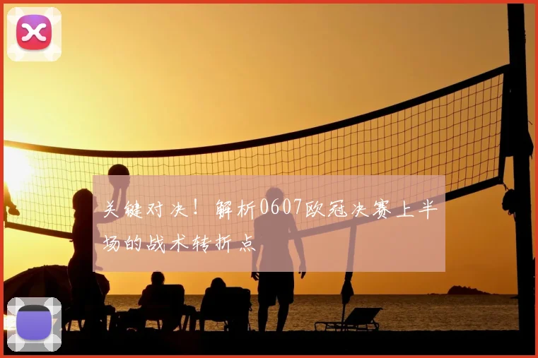 关键对决！解析0607欧冠决赛上半场的战术转折点