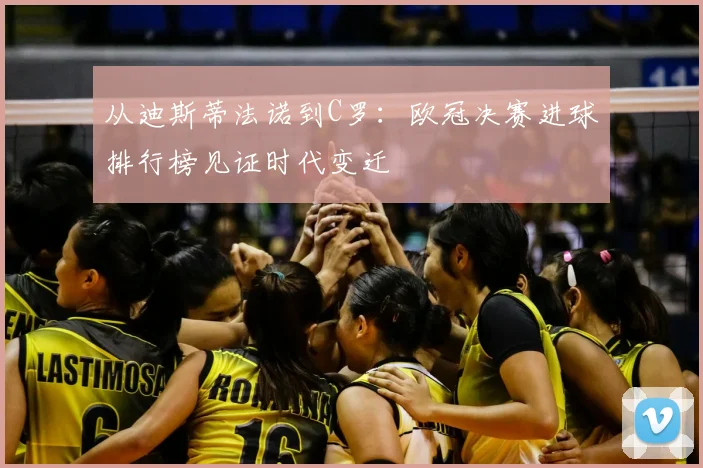 从迪斯蒂法诺到C罗：欧冠决赛进球排行榜见证时代变迁