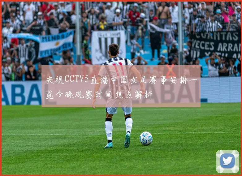央视CCTV5直播中国女足赛事安排一览今晚观赛时间焦点解析