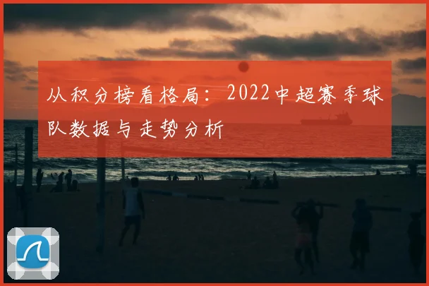 从积分榜看格局：2022中超赛季球队数据与走势分析