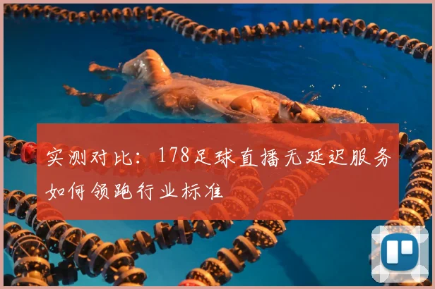 实测对比:178足球直播无延迟服务如何领跑行业标准