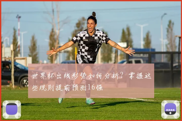 世界杯出线形势如何分析？掌握这些规则提前预测16强