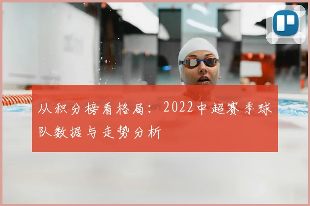 从积分榜看格局：2022中超赛季球队数据与走势分析