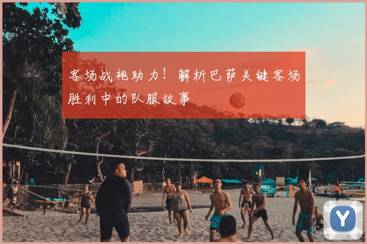 客场战袍助力!解析巴萨关键客场胜利中的队服故事