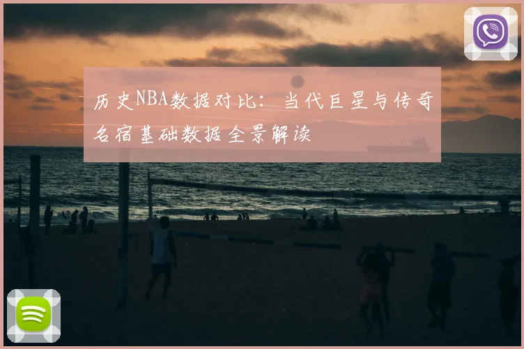 历史NBA数据对比：当代巨星与传奇名宿基础数据全景解读