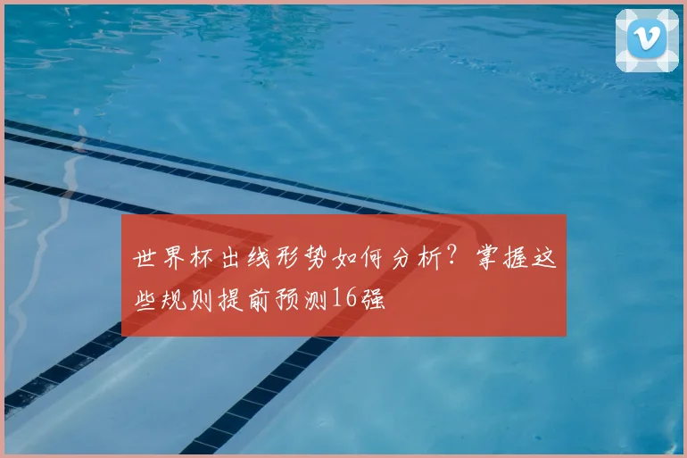 世界杯出线形势如何分析？掌握这些规则提前预测16强